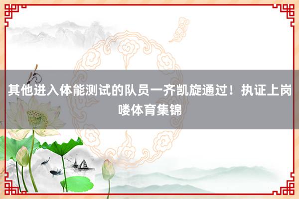 其他进入体能测试的队员一齐凯旋通过！执证上岗喽体育集锦