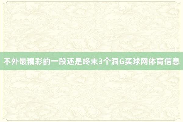 不外最精彩的一段还是终末3个洞G买球网体育信息