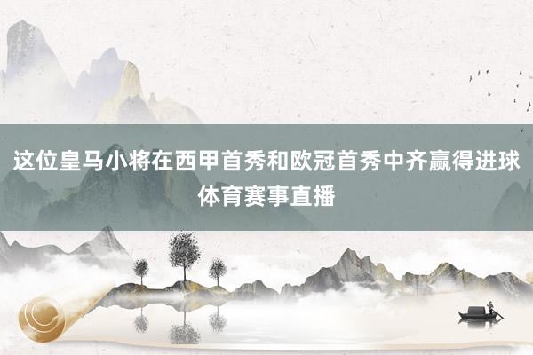 这位皇马小将在西甲首秀和欧冠首秀中齐赢得进球体育赛事直播