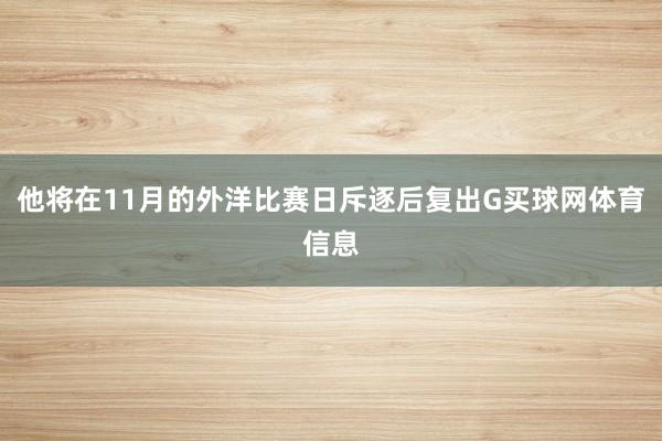 他将在11月的外洋比赛日斥逐后复出G买球网体育信息