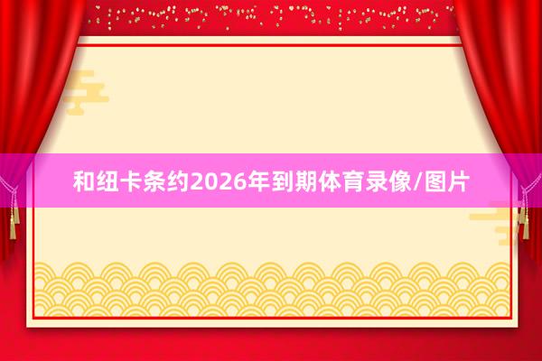 和纽卡条约2026年到期体育录像/图片