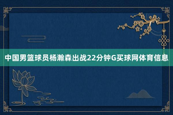 中国男篮球员杨瀚森出战22分钟G买球网体育信息