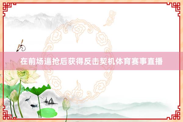 在前场逼抢后获得反击契机体育赛事直播