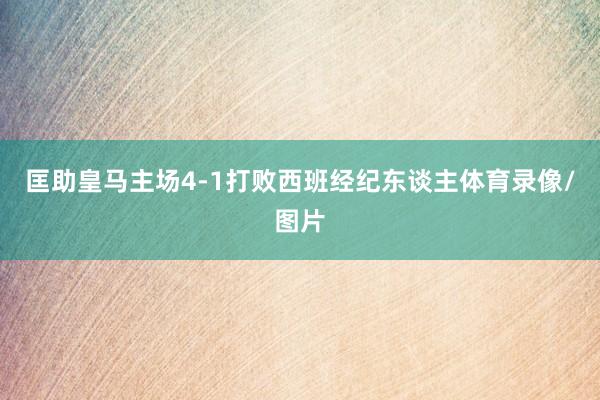 匡助皇马主场4-1打败西班经纪东谈主体育录像/图片