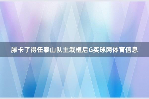 滕卡了得任泰山队主栽植后G买球网体育信息