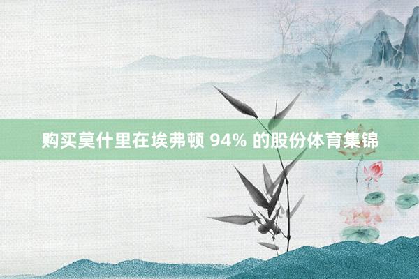 购买莫什里在埃弗顿 94% 的股份体育集锦