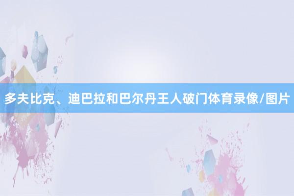 多夫比克、迪巴拉和巴尔丹王人破门体育录像/图片