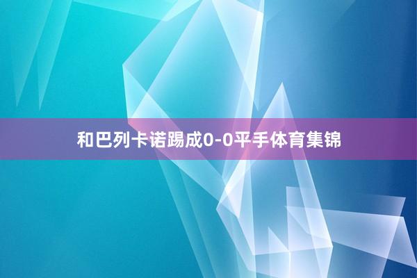 和巴列卡诺踢成0-0平手体育集锦