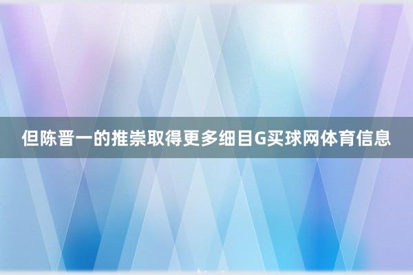 但陈晋一的推崇取得更多细目G买球网体育信息