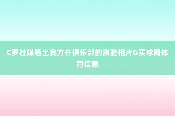 C罗社媒晒出我方在俱乐部的测验相片G买球网体育信息