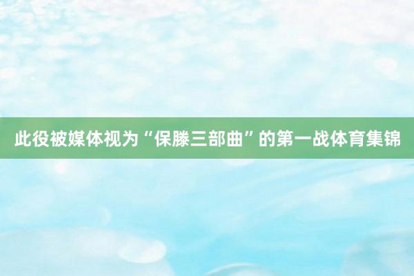 此役被媒体视为“保滕三部曲”的第一战体育集锦