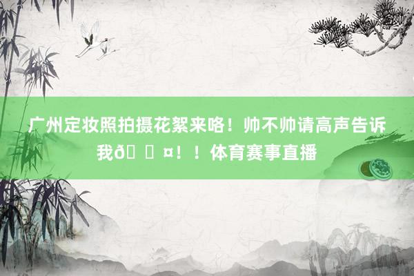 广州定妆照拍摄花絮来咯！帅不帅请高声告诉我🎤！！体育赛事直播