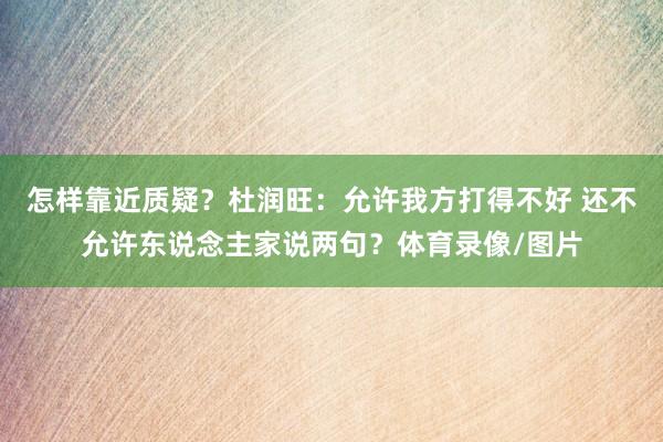 怎样靠近质疑？杜润旺：允许我方打得不好 还不允许东说念主家说两句？体育录像/图片