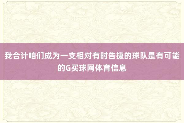 我合计咱们成为一支相对有时告捷的球队是有可能的G买球网体育信息