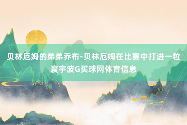 贝林厄姆的弟弟乔布-贝林厄姆在比赛中打进一粒寰宇波G买球网体育信息