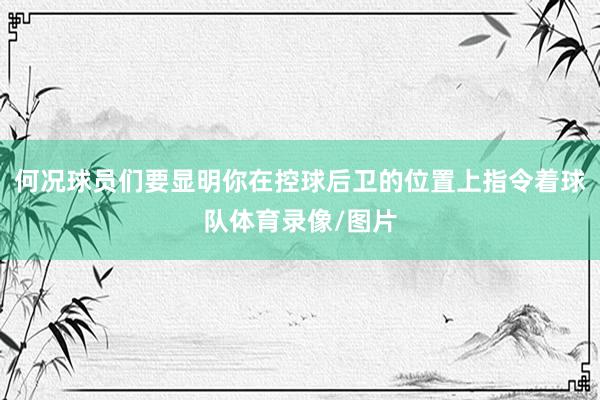 何况球员们要显明你在控球后卫的位置上指令着球队体育录像/图片