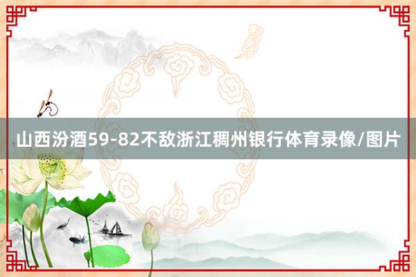 山西汾酒59-82不敌浙江稠州银行体育录像/图片