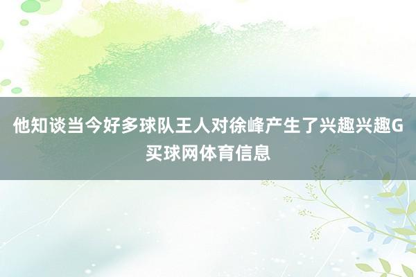 他知谈当今好多球队王人对徐峰产生了兴趣兴趣G买球网体育信息