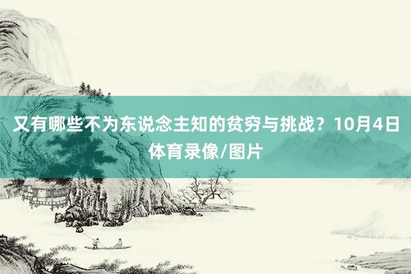 又有哪些不为东说念主知的贫穷与挑战？10月4日体育录像/图片