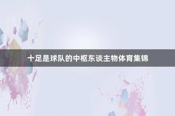 十足是球队的中枢东谈主物体育集锦