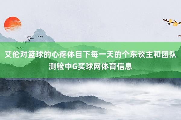 艾伦对篮球的心疼体目下每一天的个东谈主和团队测验中G买球网体育信息