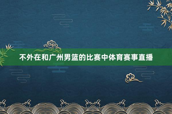 不外在和广州男篮的比赛中体育赛事直播