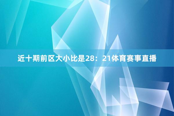 近十期前区大小比是28：21体育赛事直播