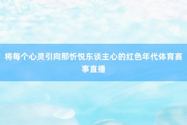 将每个心灵引向那忻悦东谈主心的红色年代体育赛事直播