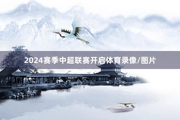 2024赛季中超联赛开启体育录像/图片