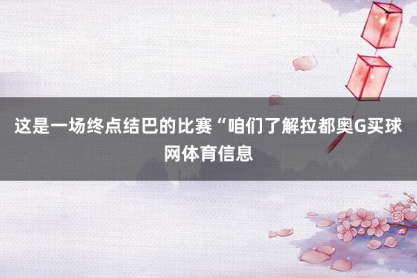 这是一场终点结巴的比赛“咱们了解拉都奥G买球网体育信息