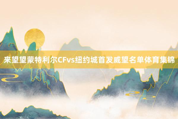 来望望蒙特利尔CFvs纽约城首发威望名单体育集锦