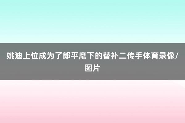 姚迪上位成为了郎平麾下的替补二传手体育录像/图片