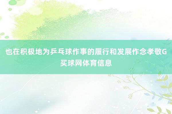 也在积极地为乒乓球作事的履行和发展作念孝敬G买球网体育信息