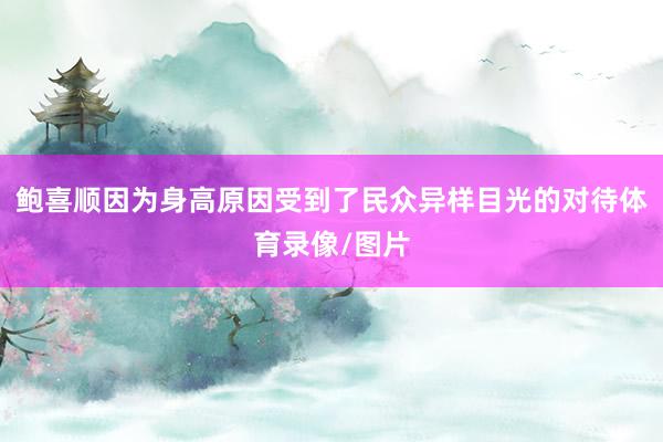 鲍喜顺因为身高原因受到了民众异样目光的对待体育录像/图片