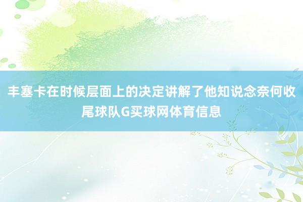 丰塞卡在时候层面上的决定讲解了他知说念奈何收尾球队G买球网体育信息