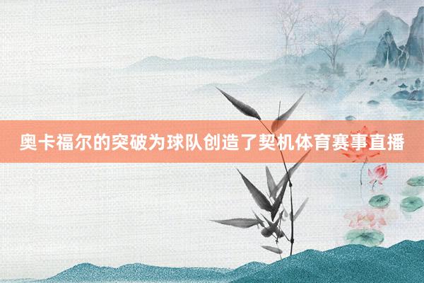 奥卡福尔的突破为球队创造了契机体育赛事直播