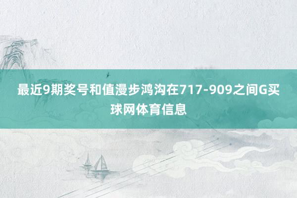 最近9期奖号和值漫步鸿沟在717-909之间G买球网体育信息