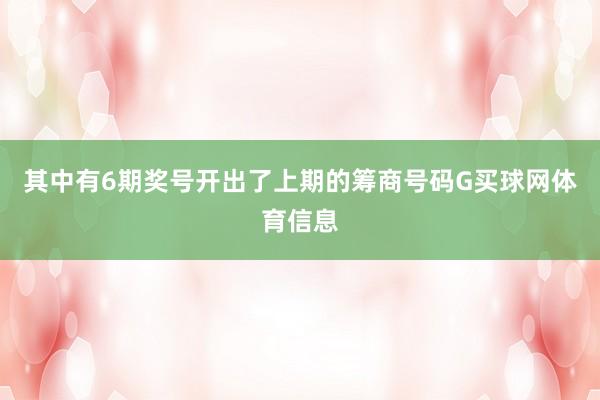 其中有6期奖号开出了上期的筹商号码G买球网体育信息