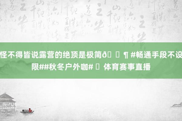 怪不得皆说露营的绝顶是极简🐶 #畅通手段不设限##秋冬户外咖# ​体育赛事直播